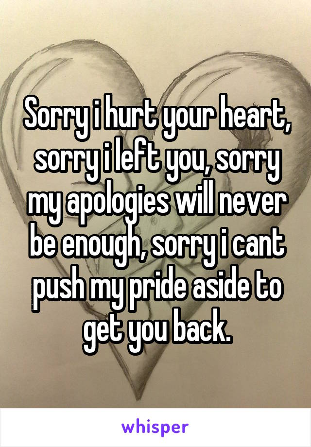 Sorry i hurt your heart, sorry i left you, sorry my apologies will never be enough, sorry i cant push my pride aside to get you back.