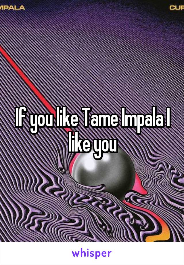 If you like Tame Impala I like you