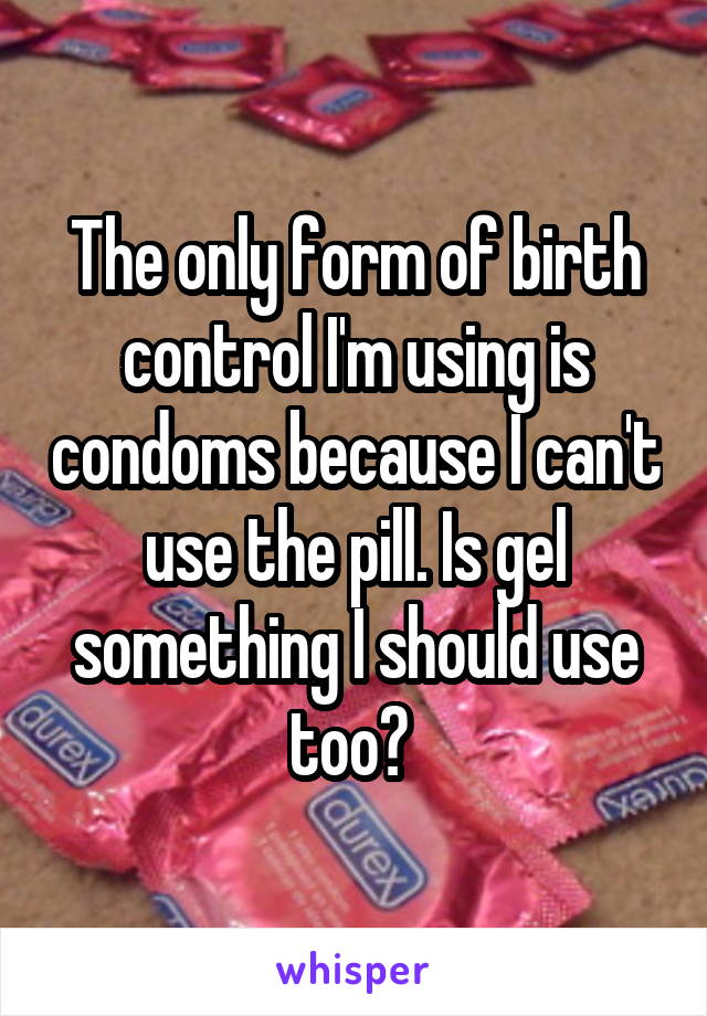 The only form of birth control I'm using is condoms because I can't use the pill. Is gel something I should use too? 