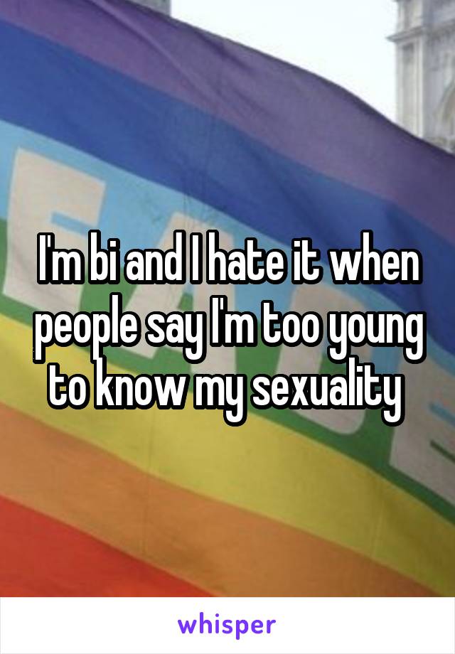 I'm bi and I hate it when people say I'm too young to know my sexuality 