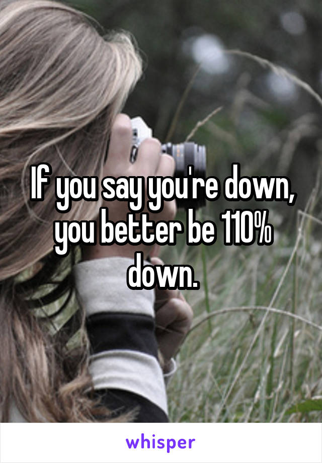 If you say you're down, you better be 110% down.