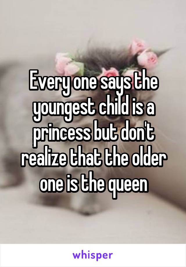 Every one says the youngest child is a princess but don't realize that the older one is the queen