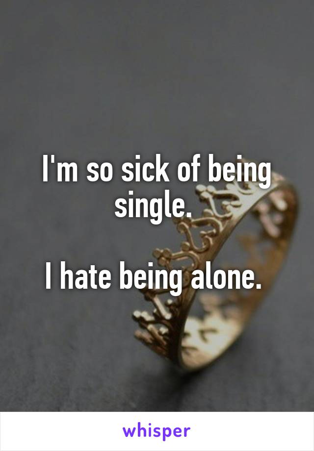 I'm so sick of being single. 

I hate being alone. 