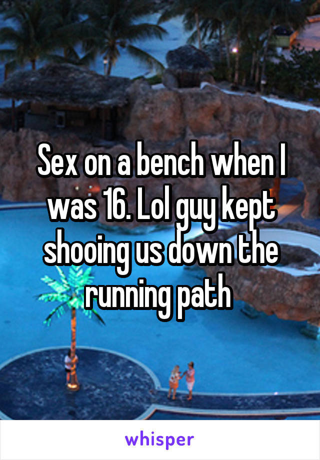 Sex on a bench when I was 16. Lol guy kept shooing us down the running path 