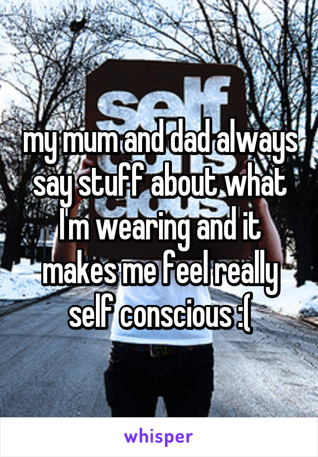 my mum and dad always say stuff about what I'm wearing and it makes me feel really self conscious :(