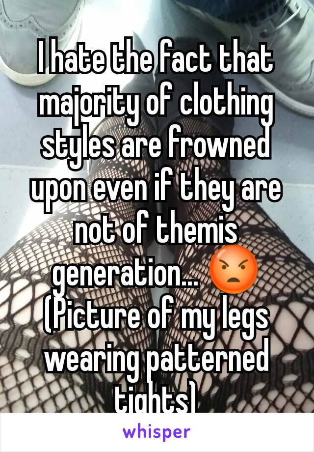 I hate the fact that majority of clothing styles are frowned upon even if they are not of themis generation... 😡
(Picture of my legs wearing patterned tights)