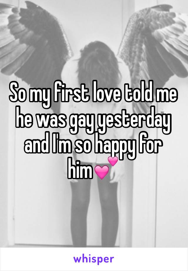 So my first love told me he was gay yesterday and I'm so happy for him💕