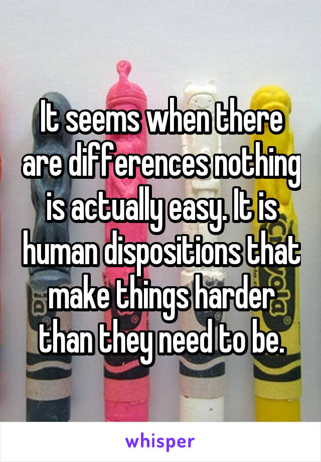 It seems when there are differences nothing is actually easy. It is human dispositions that make things harder than they need to be.