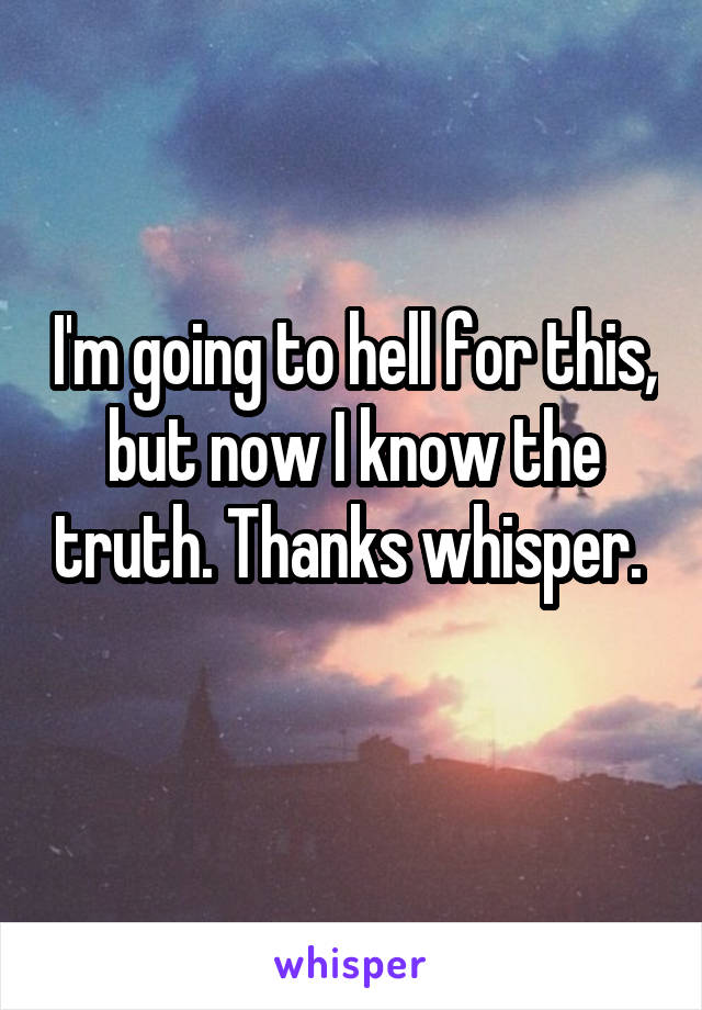 I'm going to hell for this, but now I know the truth. Thanks whisper.  