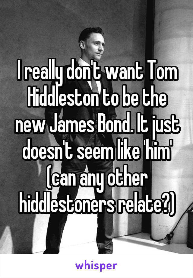 I really don't want Tom Hiddleston to be the new James Bond. It just doesn't seem like 'him'
(can any other hiddlestoners relate?)