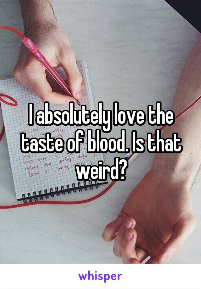 I absolutely love the taste of blood. Is that weird?