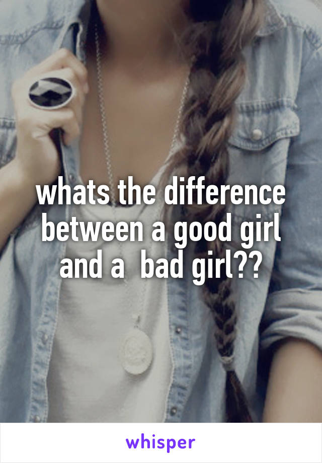 whats the difference between a good girl and a  bad girl??