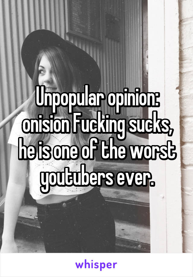 Unpopular opinion: onision Fucking sucks, he is one of the worst youtubers ever.