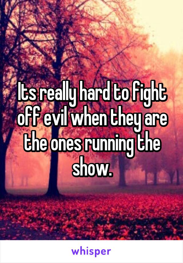 Its really hard to fight off evil when they are the ones running the show.