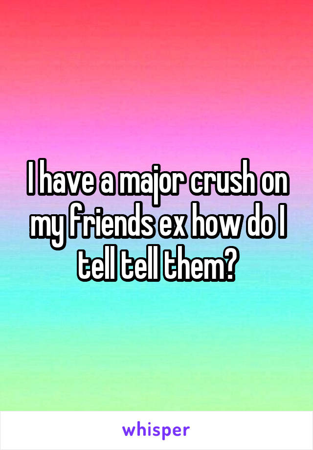 I have a major crush on my friends ex how do I tell tell them?