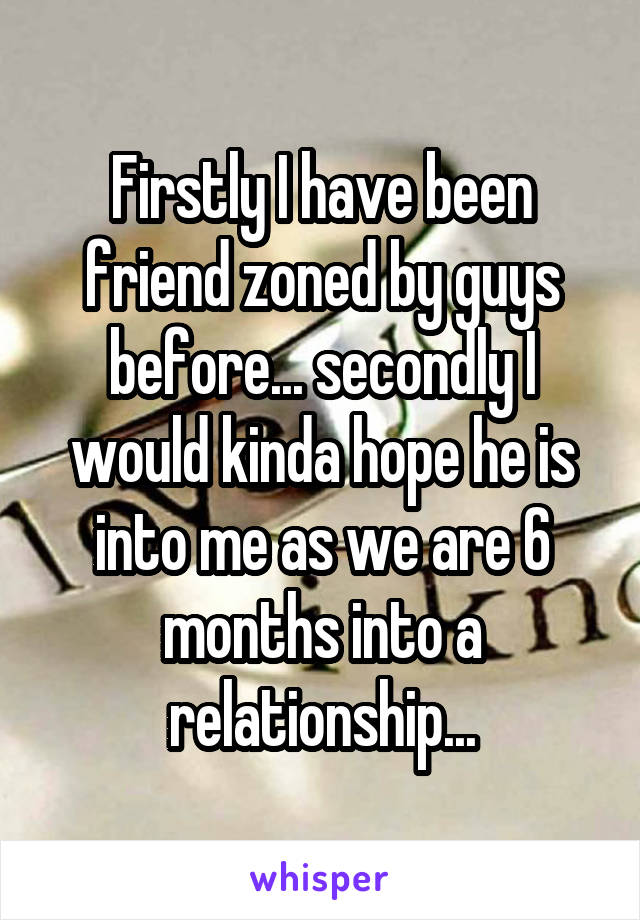 Firstly I have been friend zoned by guys before... secondly I would kinda hope he is into me as we are 6 months into a relationship...