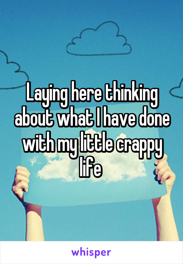 Laying here thinking about what I have done with my little crappy life 