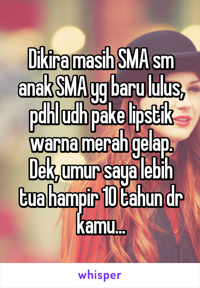 Dikira masih SMA sm anak SMA yg baru lulus, pdhl udh pake lipstik warna merah gelap.
Dek, umur saya lebih tua hampir 10 tahun dr kamu...