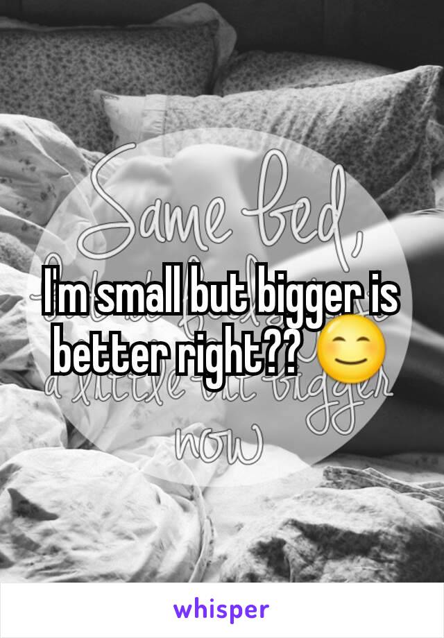 I'm small but bigger is better right?? 😊