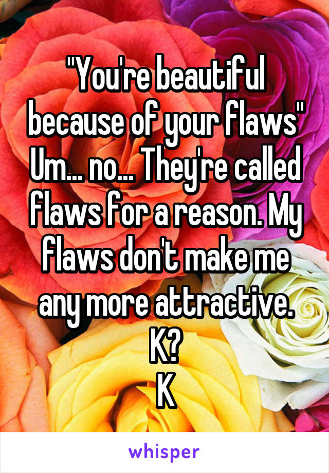 "You're beautiful because of your flaws"
Um... no... They're called flaws for a reason. My flaws don't make me any more attractive. K?
K