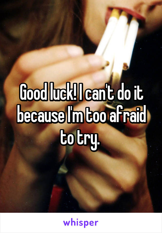 Good luck! I can't do it because I'm too afraid to try. 