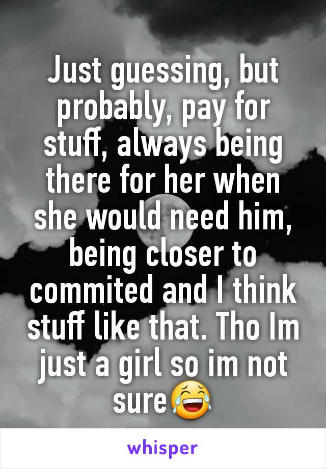 Just guessing, but probably, pay for stuff, always being there for her when she would need him, being closer to commited and I think stuff like that. Tho Im just a girl so im not sure😂