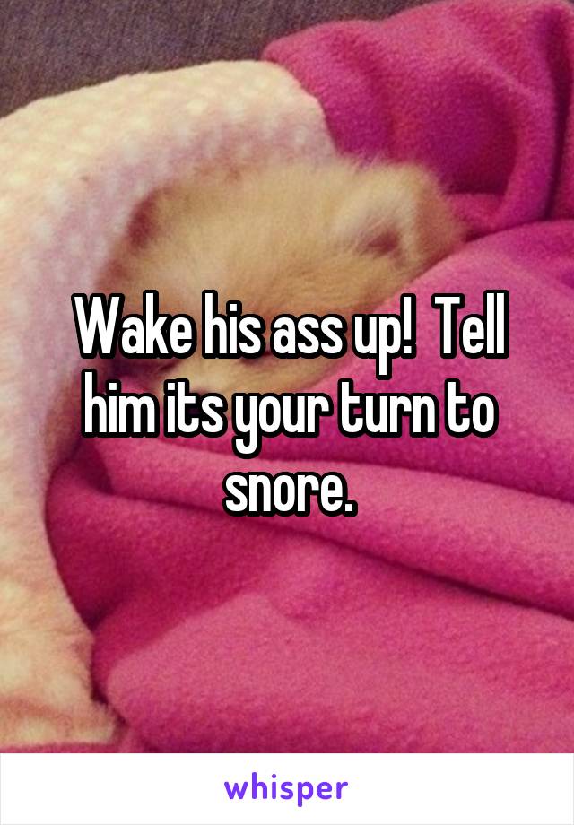 Wake his ass up!  Tell him its your turn to snore.