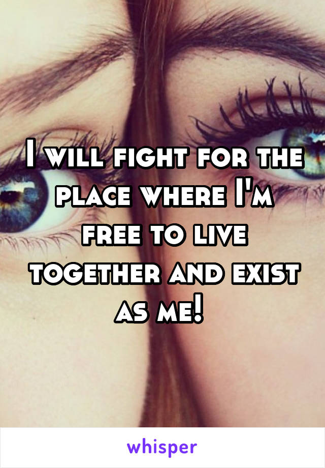 I will fight for the place where I'm free to live together and exist as me! 