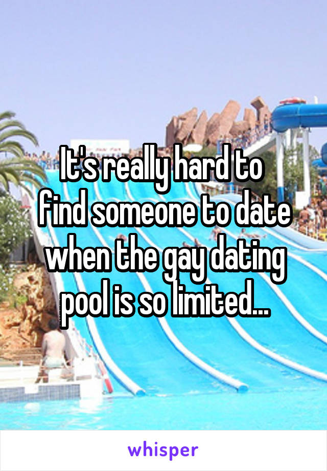 It's really hard to 
find someone to date when the gay dating pool is so limited...