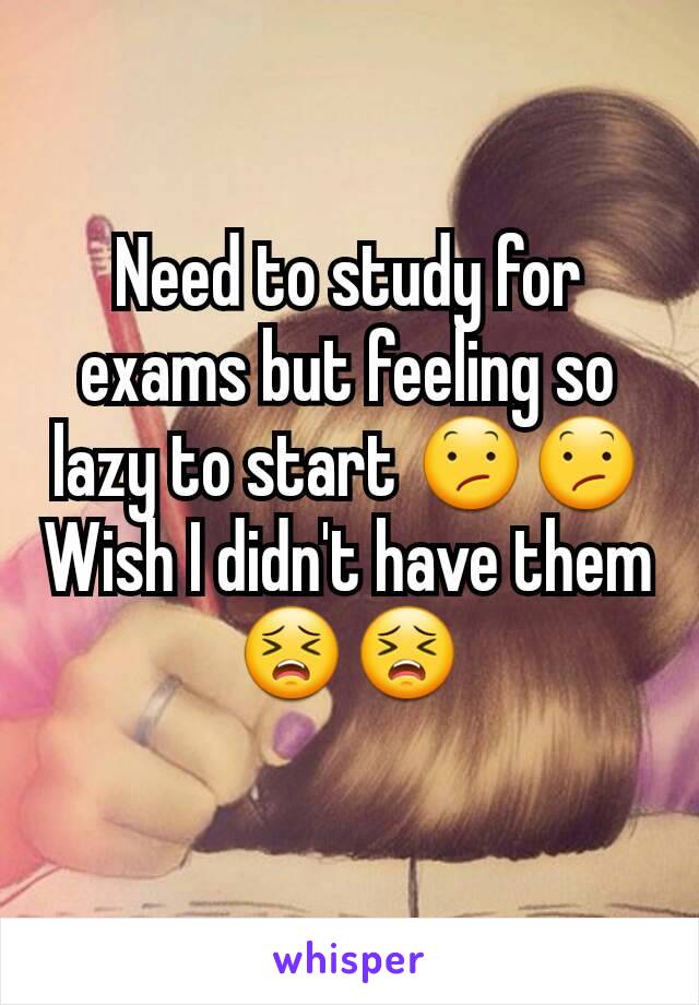 Need to study for exams but feeling so lazy to start 😕😕
Wish I didn't have them 😣😣