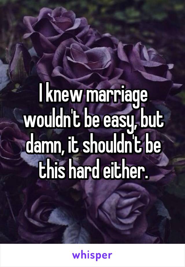 I knew marriage wouldn't be easy, but damn, it shouldn't be this hard either.