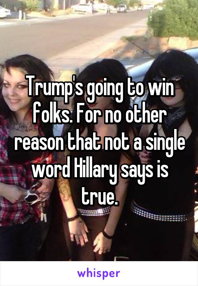 Trump's going to win folks. For no other reason that not a single word Hillary says is true.