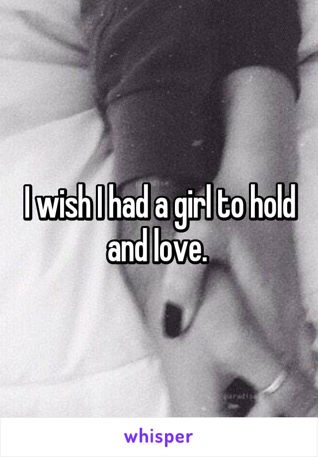 I wish I had a girl to hold and love. 