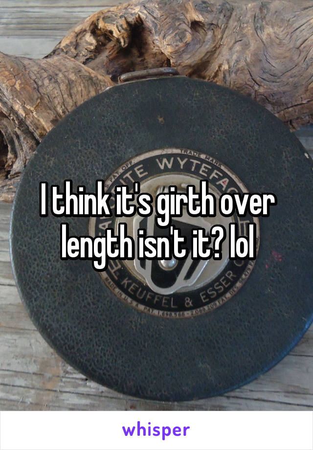 I think it's girth over length isn't it? lol