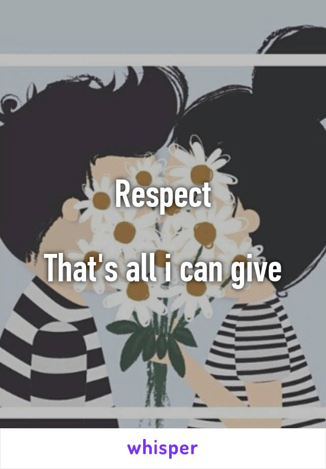 Respect

That's all i can give