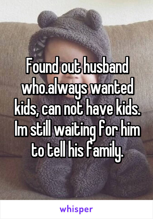 Found out husband who.always wanted kids, can not have kids. Im still waiting for him to tell his family.