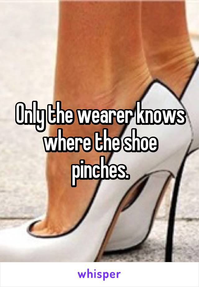 Only the wearer knows where the shoe pinches.