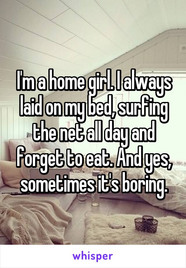 I'm a home girl. I always laid on my bed, surfing the net all day and forget to eat. And yes, sometimes it's boring.