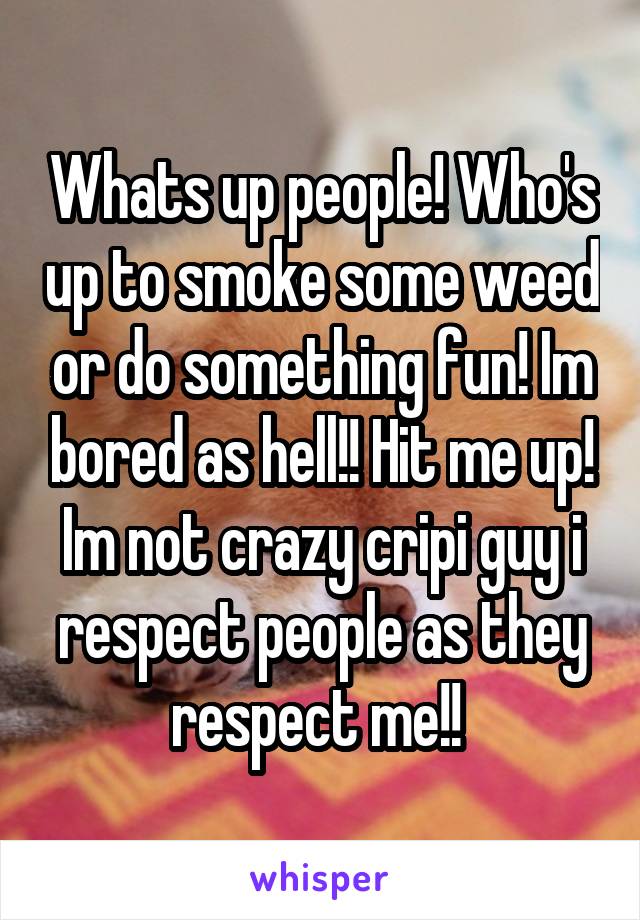 Whats up people! Who's up to smoke some weed or do something fun! Im bored as hell!! Hit me up! Im not crazy cripi guy i respect people as they respect me!! 