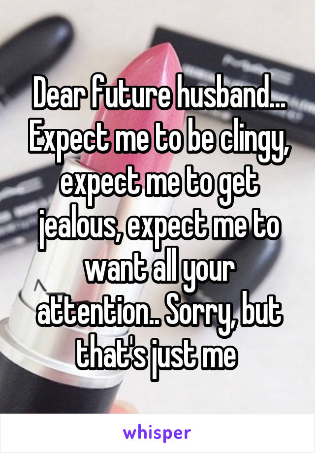 Dear future husband... Expect me to be clingy, expect me to get jealous, expect me to want all your attention.. Sorry, but that's just me 