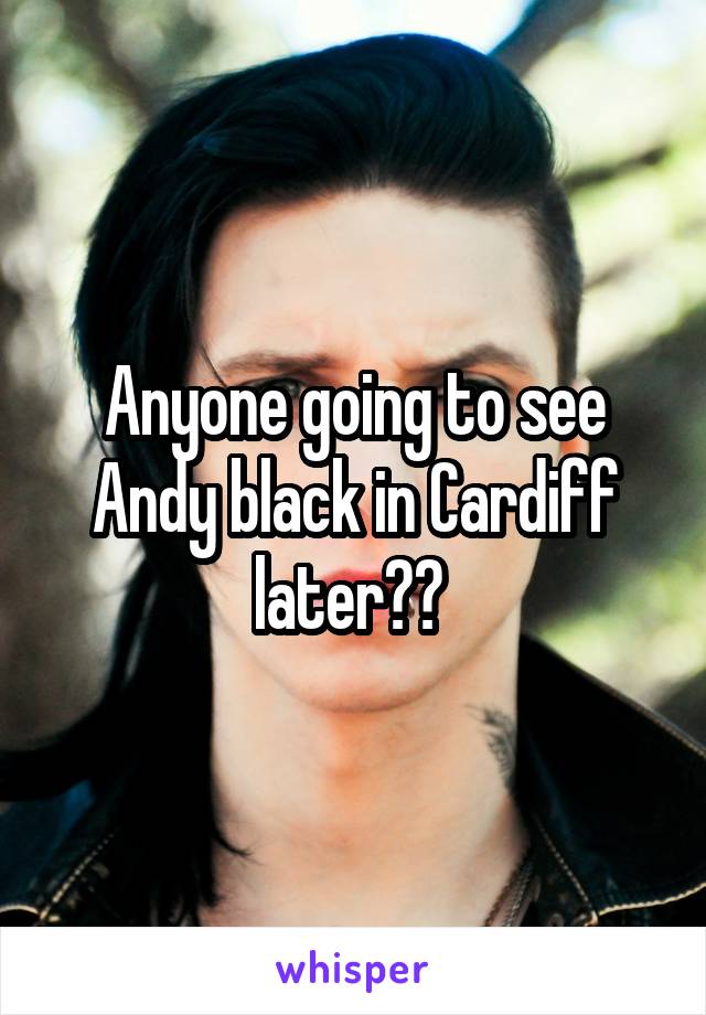 Anyone going to see Andy black in Cardiff later?? 