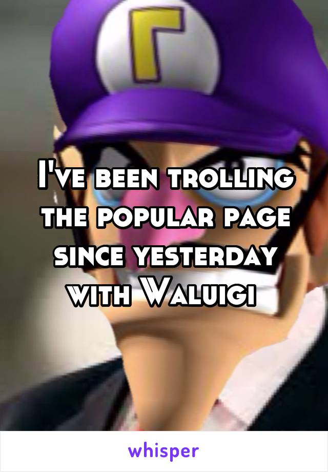 I've been trolling the popular page since yesterday with Waluigi 