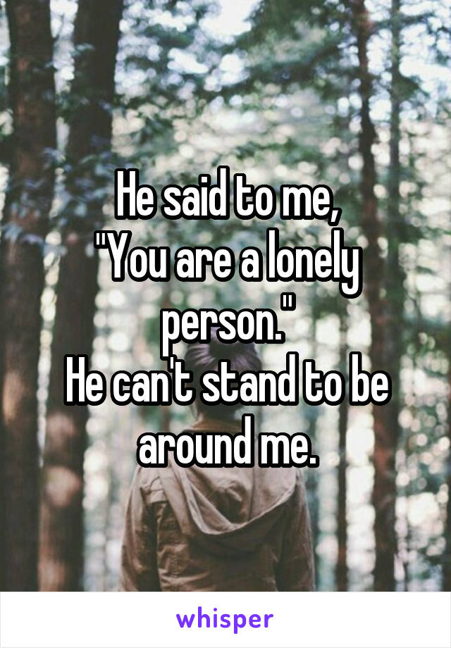 He said to me,
"You are a lonely person."
He can't stand to be around me.