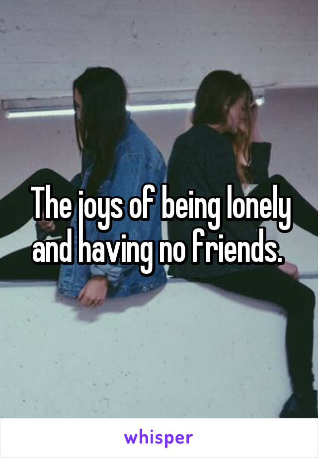 The joys of being lonely and having no friends. 