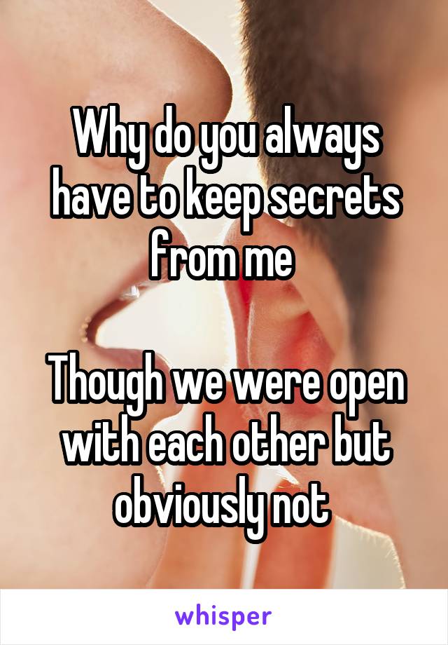 Why do you always have to keep secrets from me 

Though we were open with each other but obviously not 