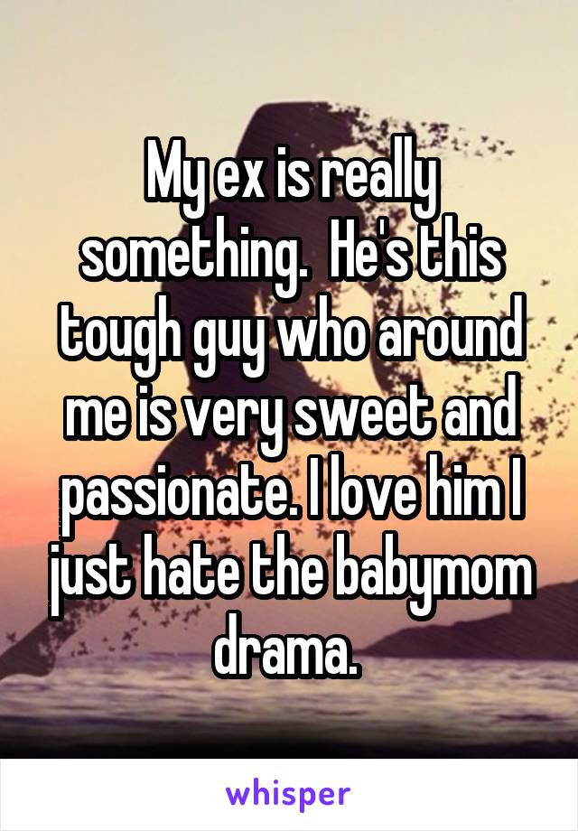 My ex is really something.  He's this tough guy who around me is very sweet and passionate. I love him I just hate the babymom drama. 