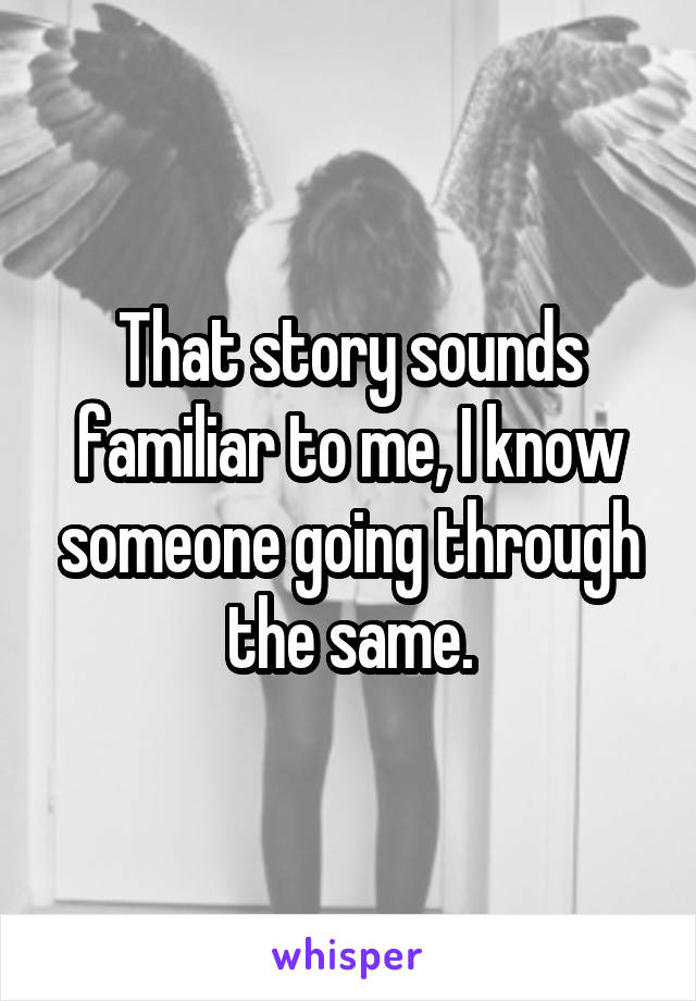 That story sounds familiar to me, I know someone going through the same.