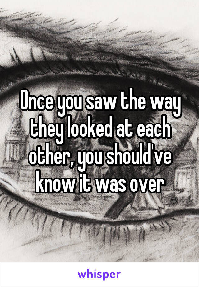 Once you saw the way they looked at each other, you should've know it was over