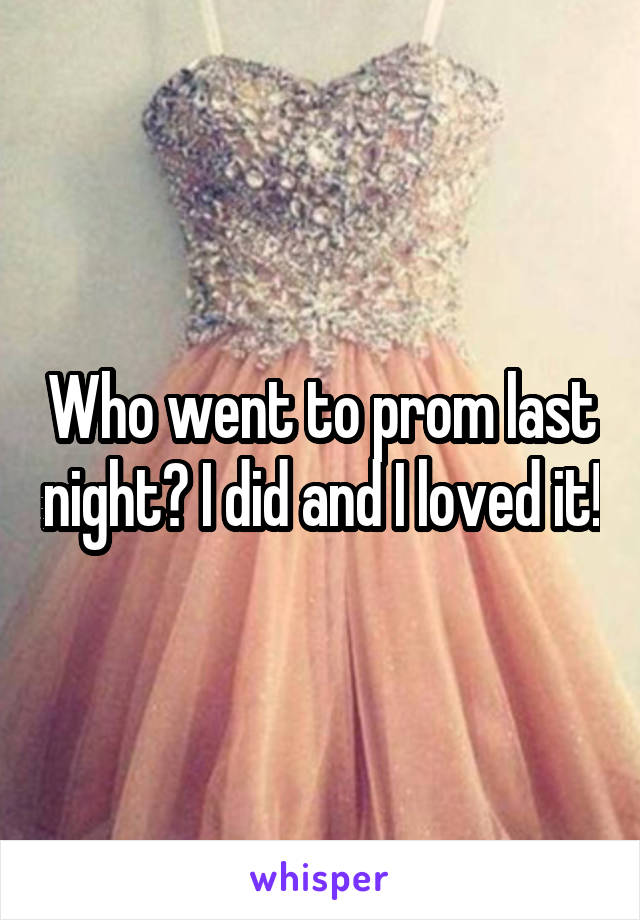 Who went to prom last night? I did and I loved it!