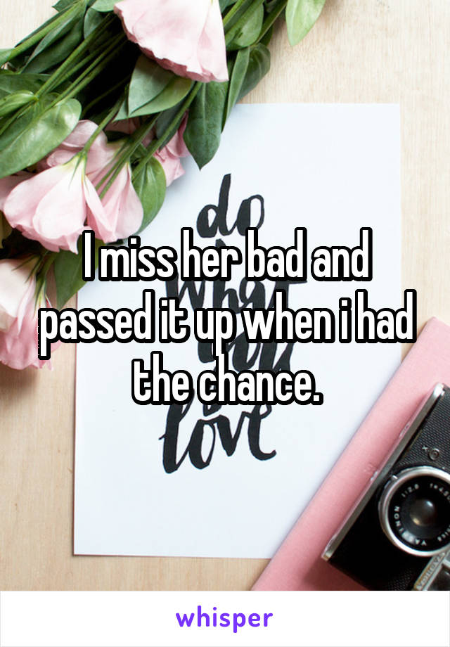 I miss her bad and passed it up when i had the chance.